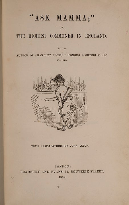 Mr. Sponge's Sporting Tour. With illustrations by John Leech. London: Bradbury and Evans, 1853. [And:] Handley Cross; or, Mr. Jorrocks’s Hunt. With illustrations by John Leech. London: Bradbury and Evans, 1854. [And:] “Ask Mamma;” or, The Richest Commoner in England. With illustrations by John Leech. London: Bradbury and Evans, 1858. [And:] “Plain or Ringlets?” With illustrations by John Leech. London: Bradbury and Evans, 1860. [And:] Mr. Facey Romford’s Hounds. With illustrations by John Leech and Hablot K. Browne. London: Bradbury and Evans, 1865. [And:] Hillingdon Hall or, The Cockney Squire. A Tale of Country Life. With illustrations by Wildrake, Heath & Jellicoe. London: John C. Nimmo, 1888. (in 6 vols)